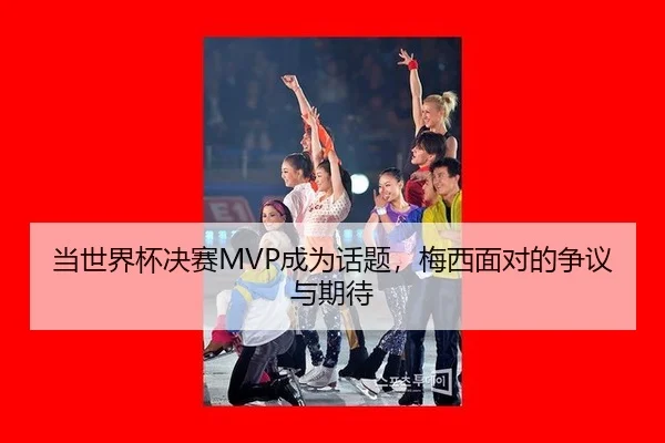 当世界杯决赛MVP成为话题，梅西面对的争议与期待