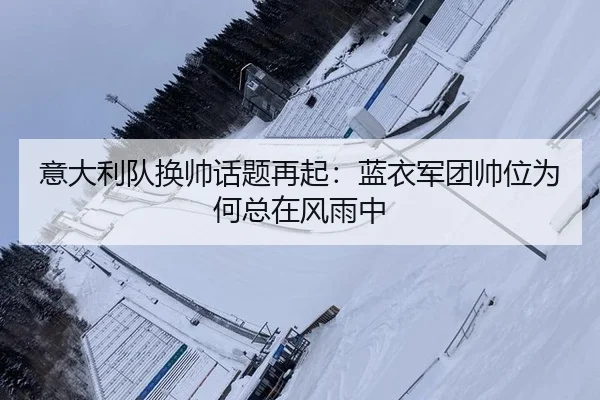意大利队换帅话题再起：蓝衣军团帅位为何总在风雨中